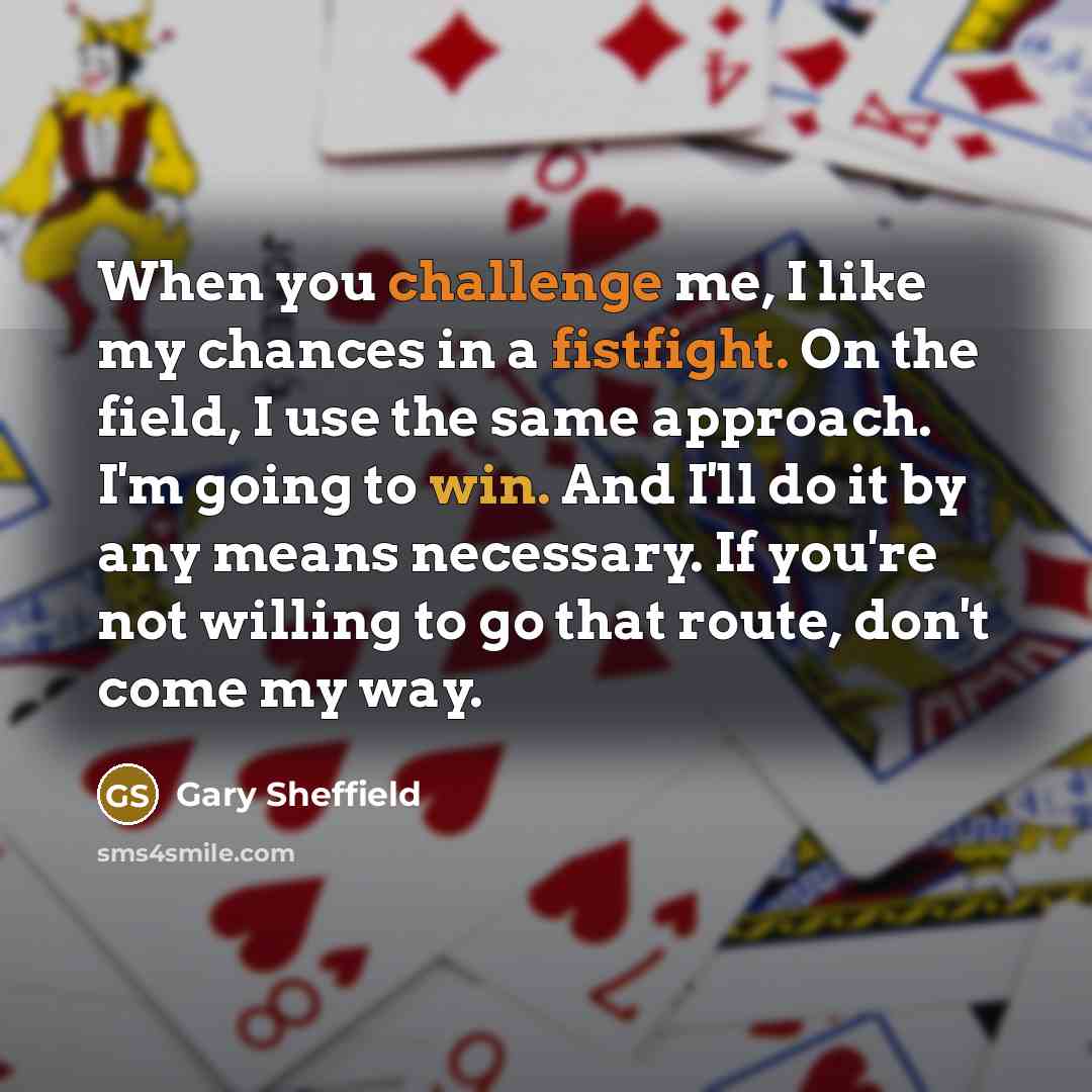 “When you challenge me, I like my chances in a fistfight. On the field, I use the same approach. I'm going to win. And I'll do it by any means necessary. If you're not willing to go that route, don't come my way.” quote by Gary Sheffield