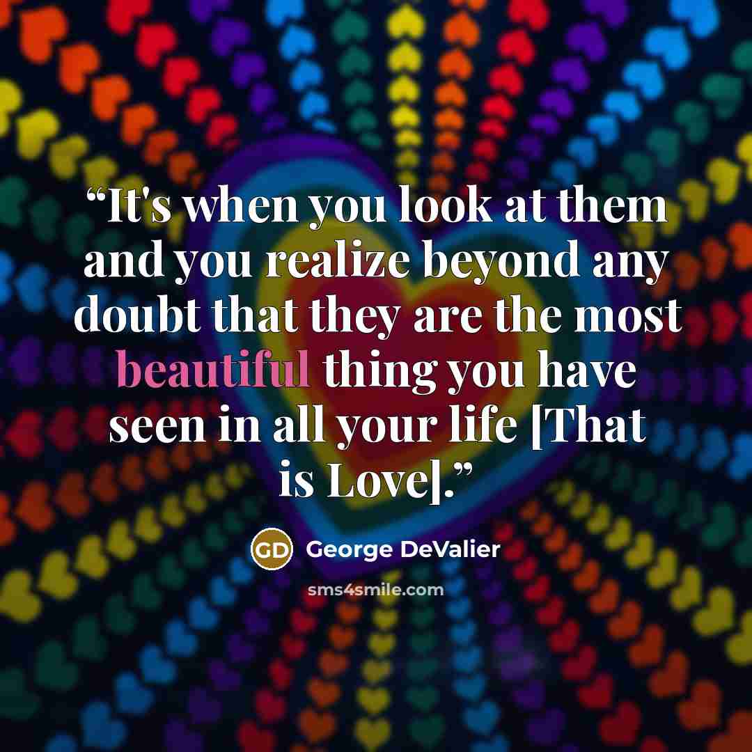 “It's when you look at them and you realize beyond any doubt that they are the most beautiful thing you have seen in all your life [That is Love].” quote by George DeValier