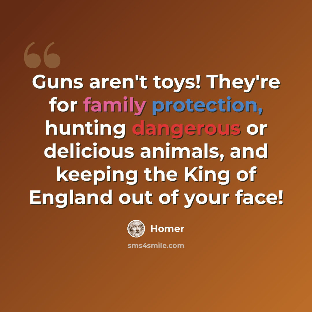 “Guns aren't toys! They're for family protection, hunting dangerous or delicious animals, and keeping the King of England out of your face!” quote by Homer