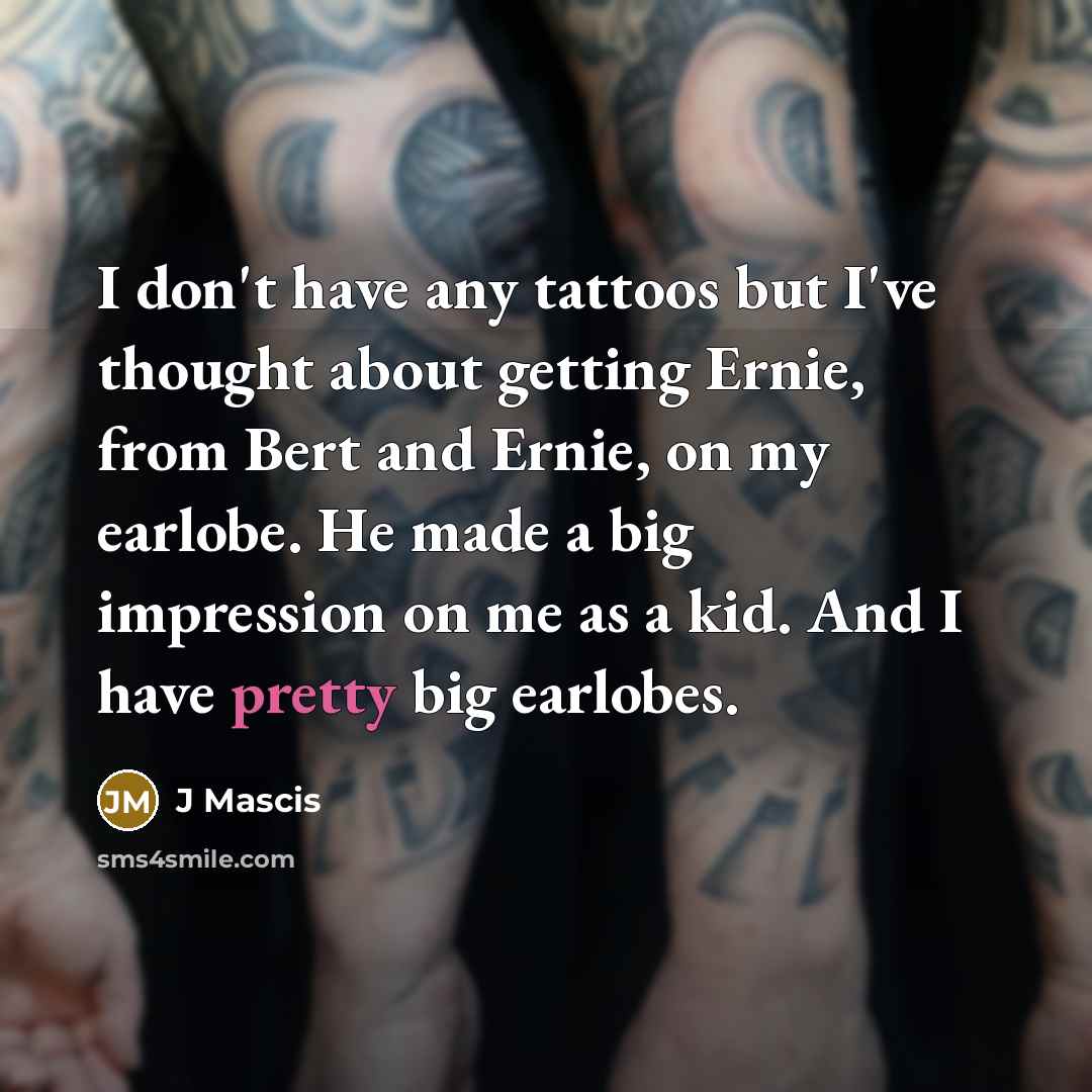 “I don't have any tattoos but I've thought about getting Ernie, from Bert and Ernie, on my earlobe. He made a big impression on me as a kid. And I have pretty big earlobes.” quote by J Mascis