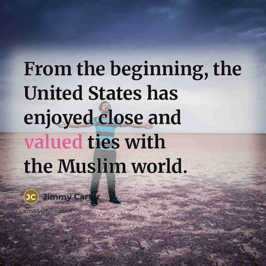 “From the beginning, the United States has enjoyed close and valued ties with the Muslim world.” quote by Jimmy Carter