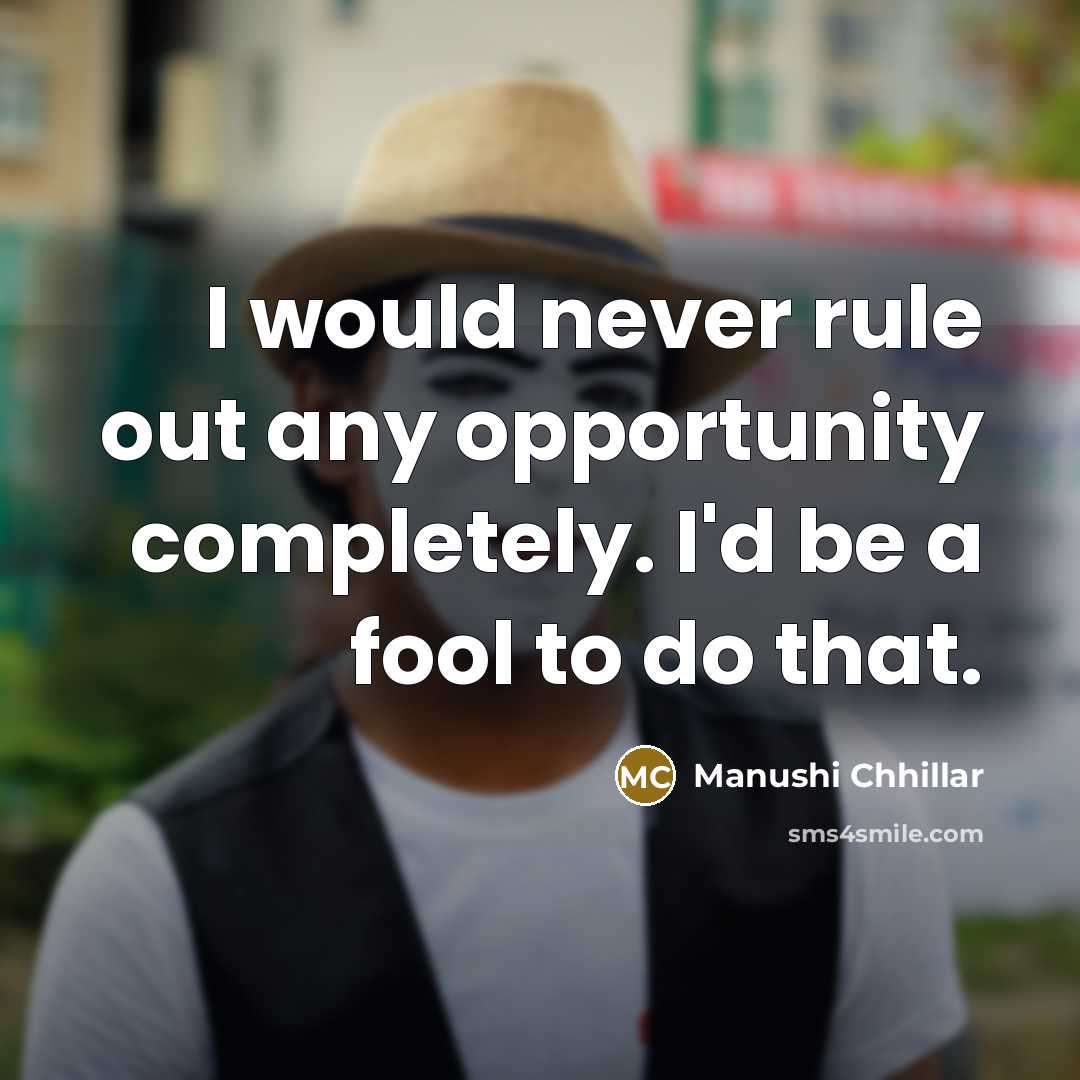 “I would never rule out any opportunity completely. I'd be a fool to do that.” quote by Manushi Chhillar
