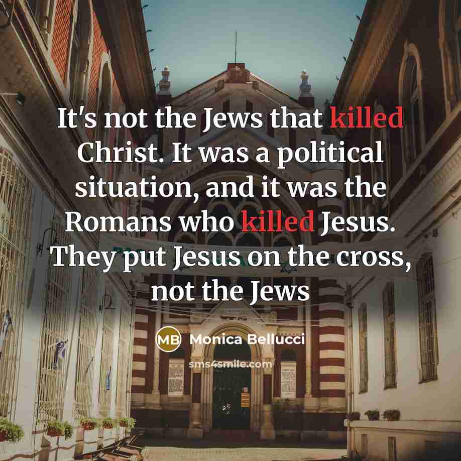 “It's not the Jews that killed Christ. It was a political situation, and it was the Romans who killed Jesus. They put Jesus on the cross, not the Jews” quote by Monica Bellucci