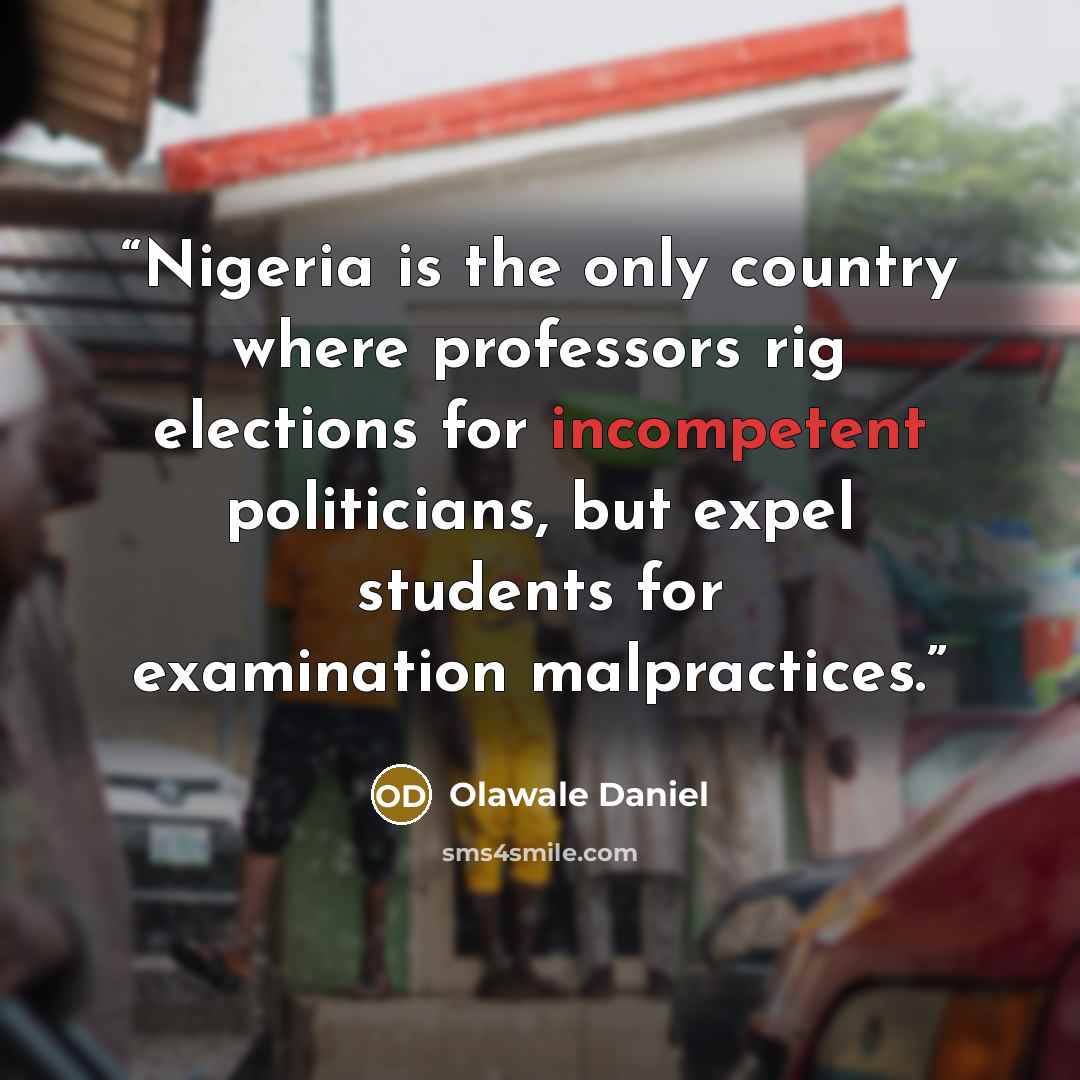 “Nigeria is the only country where professors rig elections for incompetent politicians, but expel students for examination malpractices.” quote by Olawale Daniel