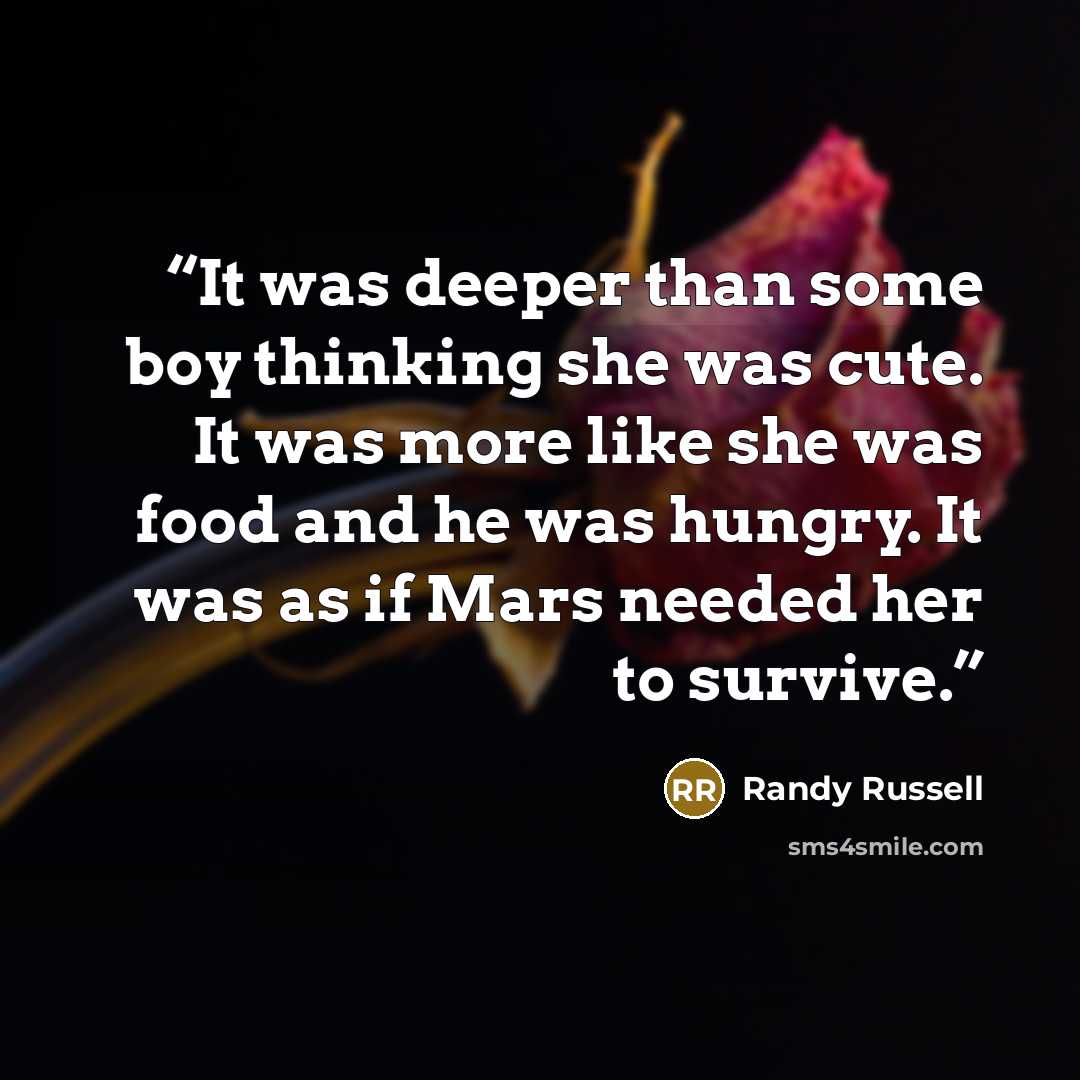 “It was deeper than some boy thinking she was cute. It was more like she was food and he was hungry. It was as if Mars needed her to survive.” quote by Randy Russell