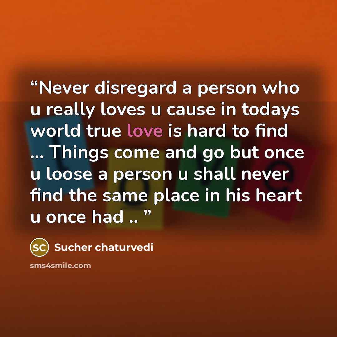 “Never disregard a person who u really loves u cause in todays world true love is hard to find ... Things come and go but once u loose a person u shall never find the same place in his heart u once had ..” quote by Sucher chaturvedi