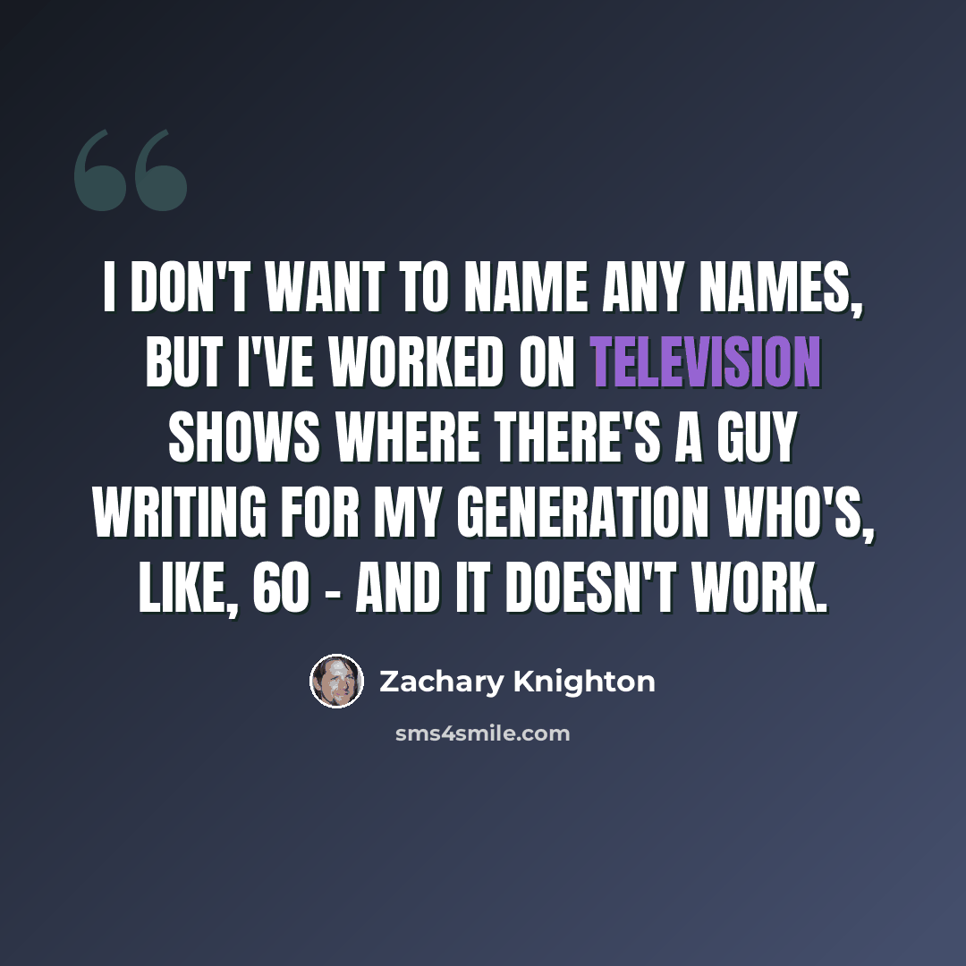 “I don't want to name any names, but I've worked on television shows where there's a guy writing for my generation who's, like, 60 - and it doesn't work.” quote by Zachary Knighton