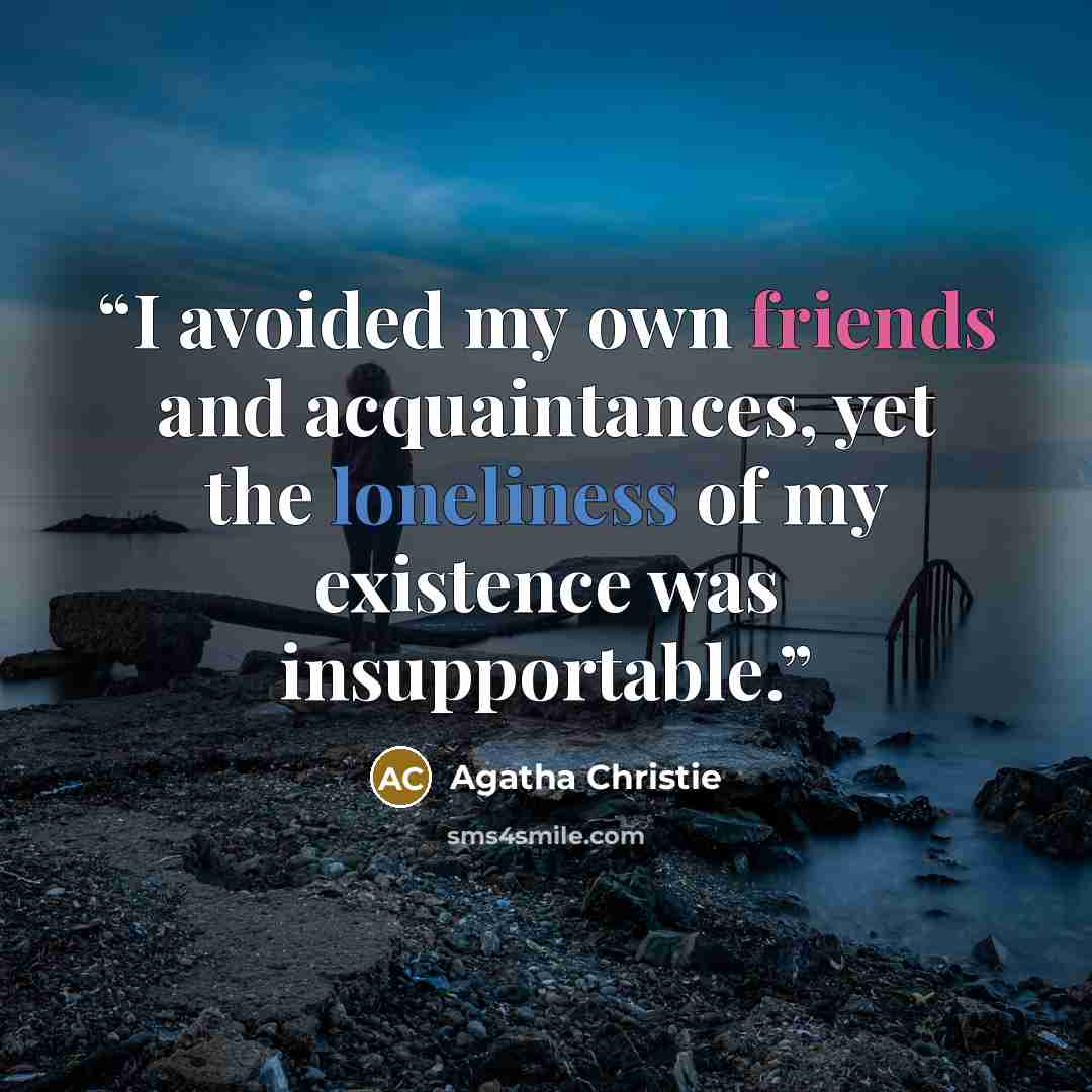 “I avoided my own friends and acquaintances, yet the loneliness of my existence was insupportable.” quote by Agatha Christie