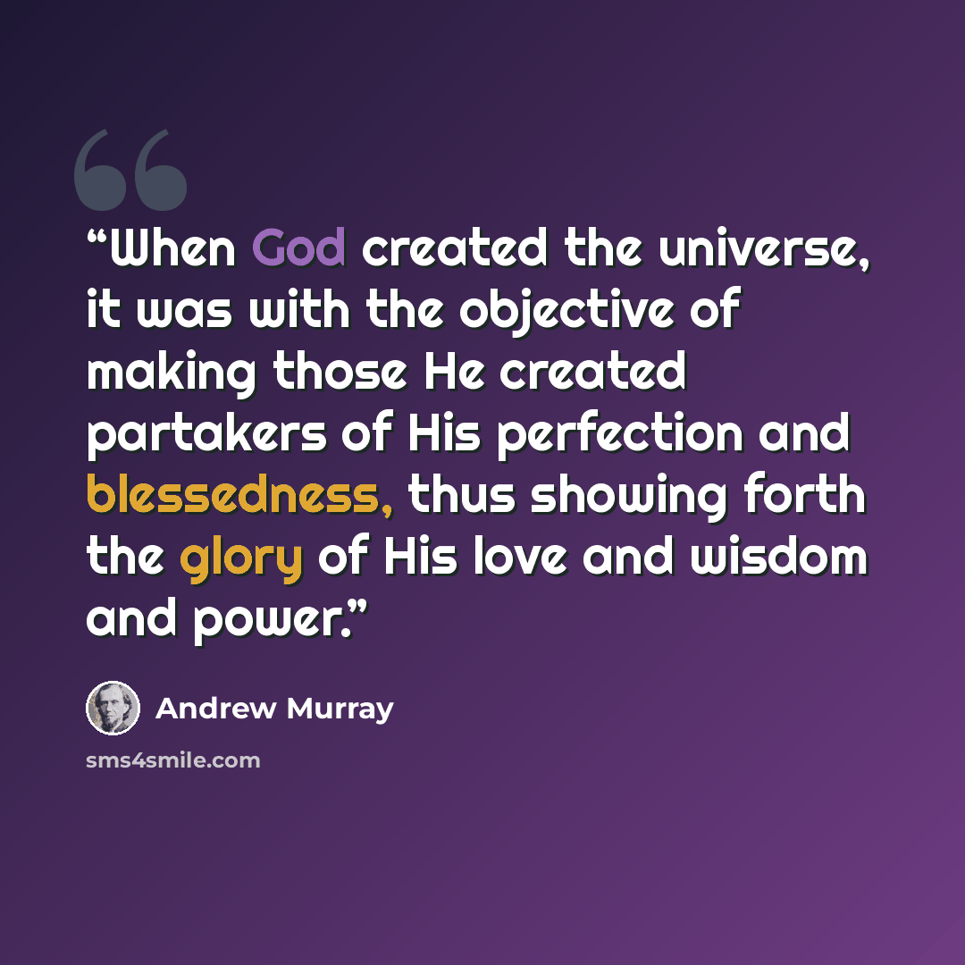 “When God created the universe, it was with the objective of making those He created partakers of His perfection and blessedness, thus showing forth the glory of His love and wisdom and power.” quote by Andrew Murray