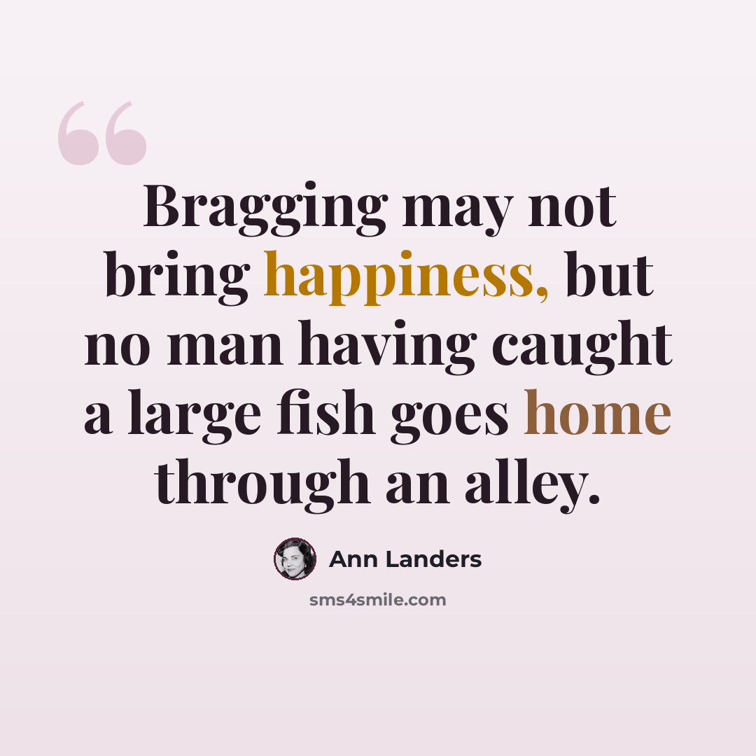 “Bragging may not bring happiness, but no man having caught a large fish goes home through an alley.” quote by Ann Landers