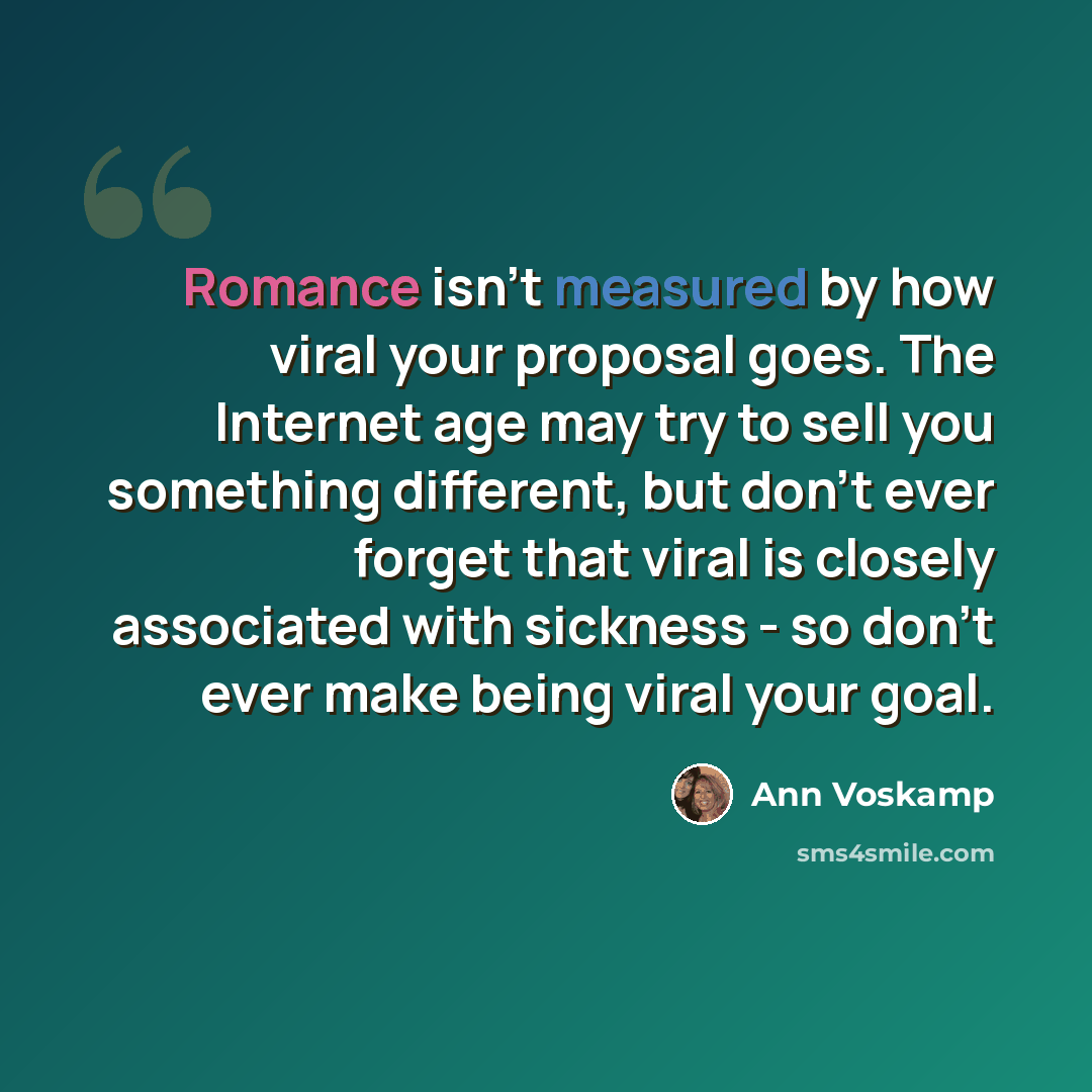 “Romance isn't measured by how viral your proposal goes. The Internet age may try to sell you something different, but don't ever forget that viral is closely associated with sickness - so don't ever make being viral your goal.” quote by Ann Voskamp