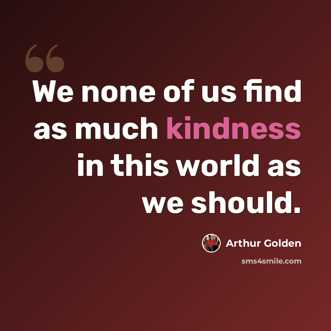 “We none of us find as much kindness in this world as we should.” quote by Arthur Golden