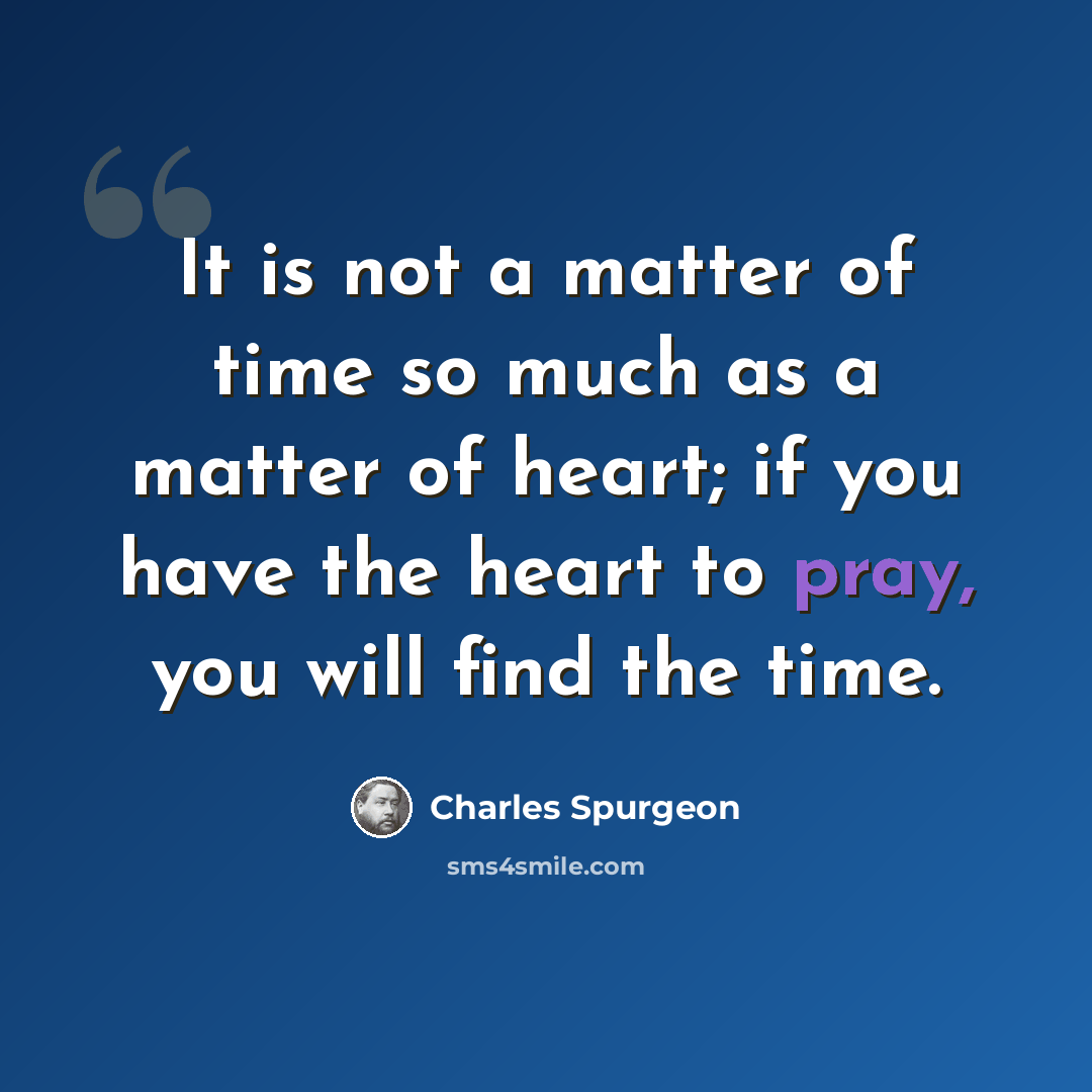 “It is not a matter of time so much as a matter of heart; if you have the heart to pray, you will find the time.” quote by Charles Spurgeon