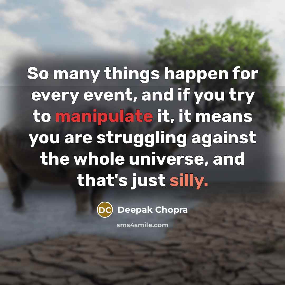 “So many things happen for every event, and if you try to manipulate it, it means you are struggling against the whole universe, and that's just silly.” quote by Deepak Chopra