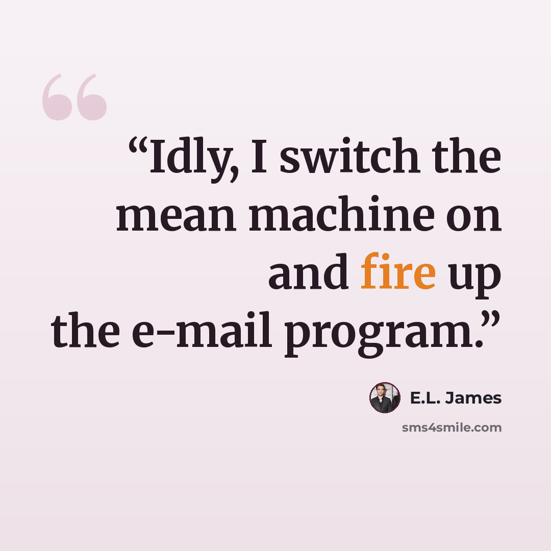 “Idly, I switch the mean machine on and fire up the e-mail program.” quote by E.L. James