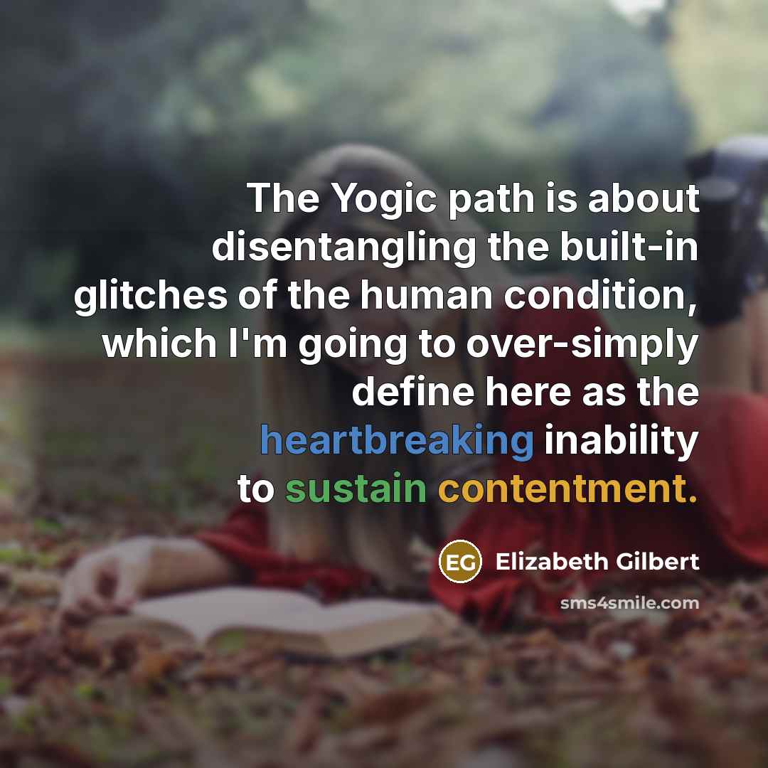 “The Yogic path is about disentangling the built-in glitches of the human condition, which I'm going to over-simply define here as the heartbreaking inability to sustain contentment.” quote by Elizabeth Gilbert