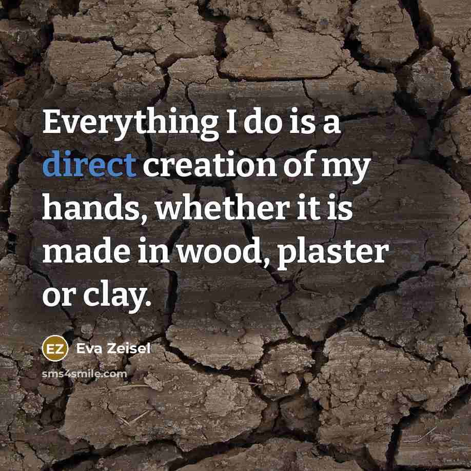 “Everything I do is a direct creation of my hands, whether it is made in wood, plaster or clay.” quote by Eva Zeisel