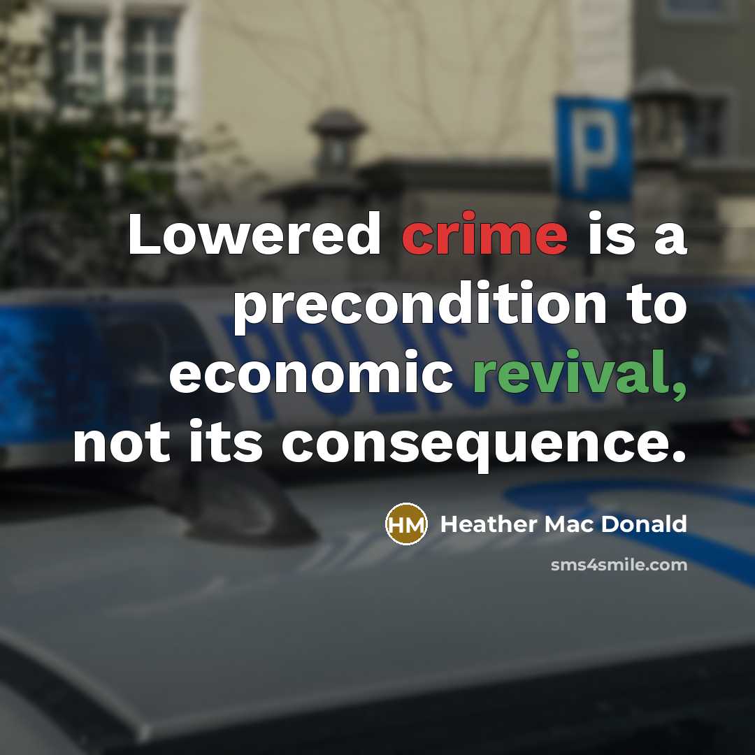 “Lowered crime is a precondition to economic revival, not its consequence.” quote by Heather Mac Donald