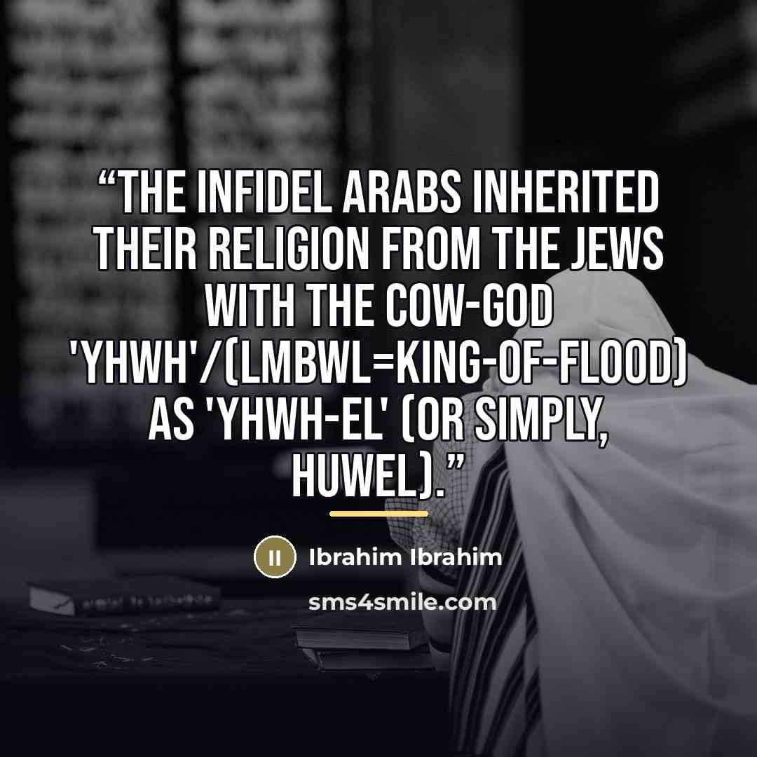 “The infidel Arabs inherited their religion from the Jews with the cow-god 'YHWH'/(LMBWL=King-of-Flood) as 'YHWH-EL' (or simply, HuWEL).” quote by Ibrahim Ibrahim