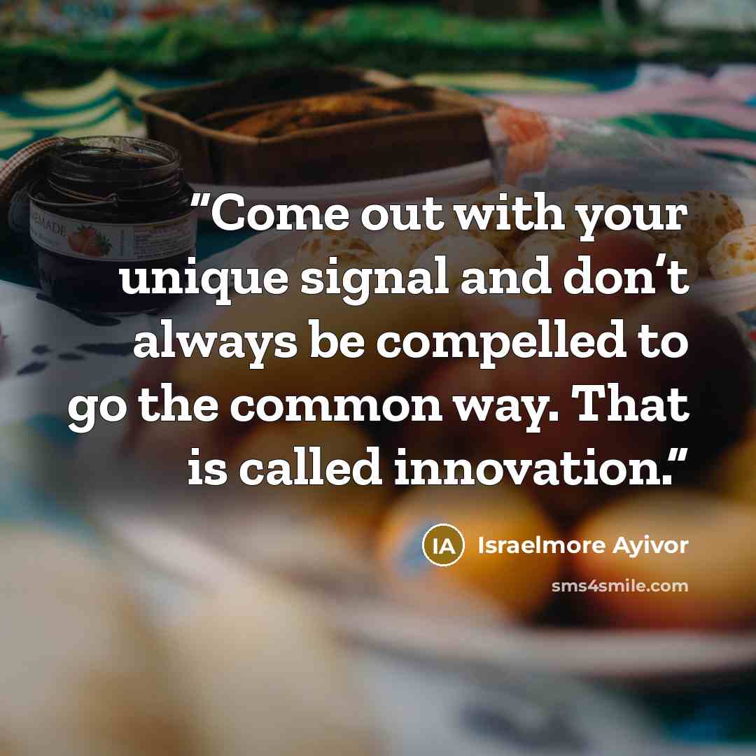 “Come out with your unique signal and don’t always be compelled to go the common way. That is called innovation.” quote by Israelmore Ayivor