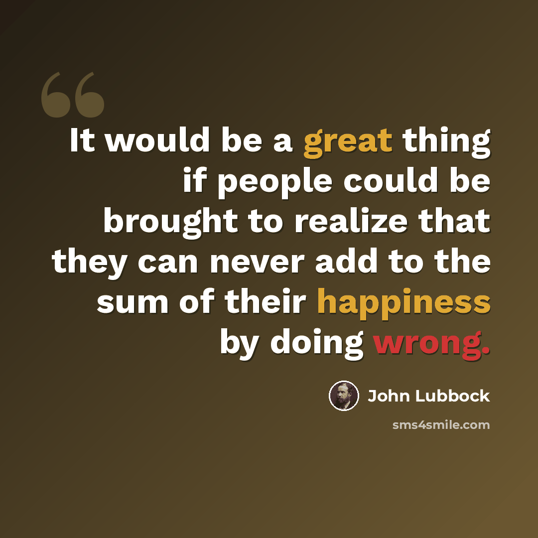 “It would be a great thing if people could be brought to realize that they can never add to the sum of their happiness by doing wrong.” quote by John Lubbock