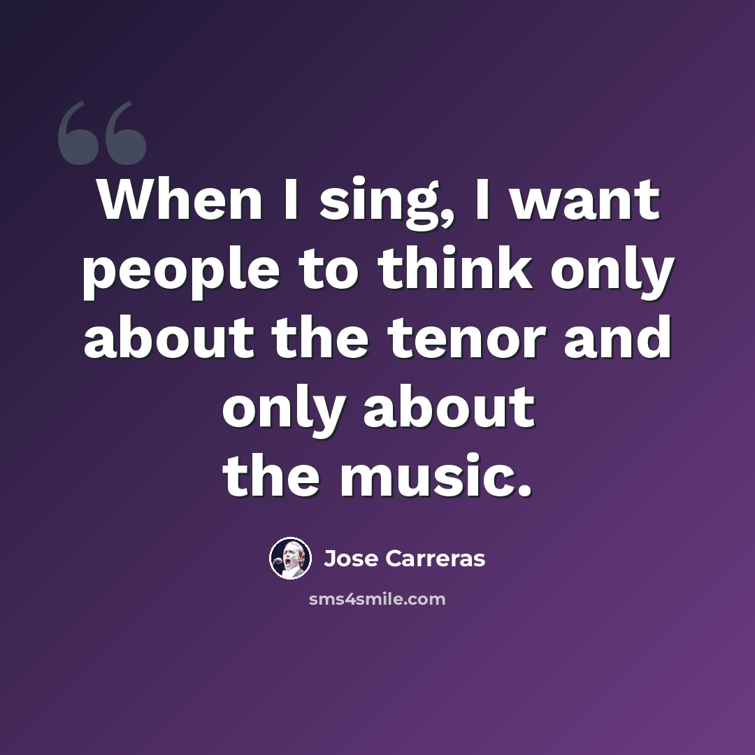 “When I sing, I want people to think only about the tenor and only about the music.” quote by Jose Carreras