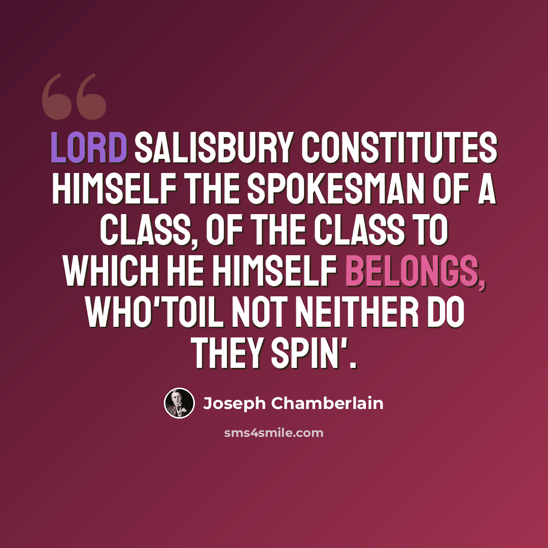 “Lord Salisbury constitutes himself the spokesman of a class, of the class to which he himself belongs, who'toil not neither do they spin'.” quote by Joseph Chamberlain