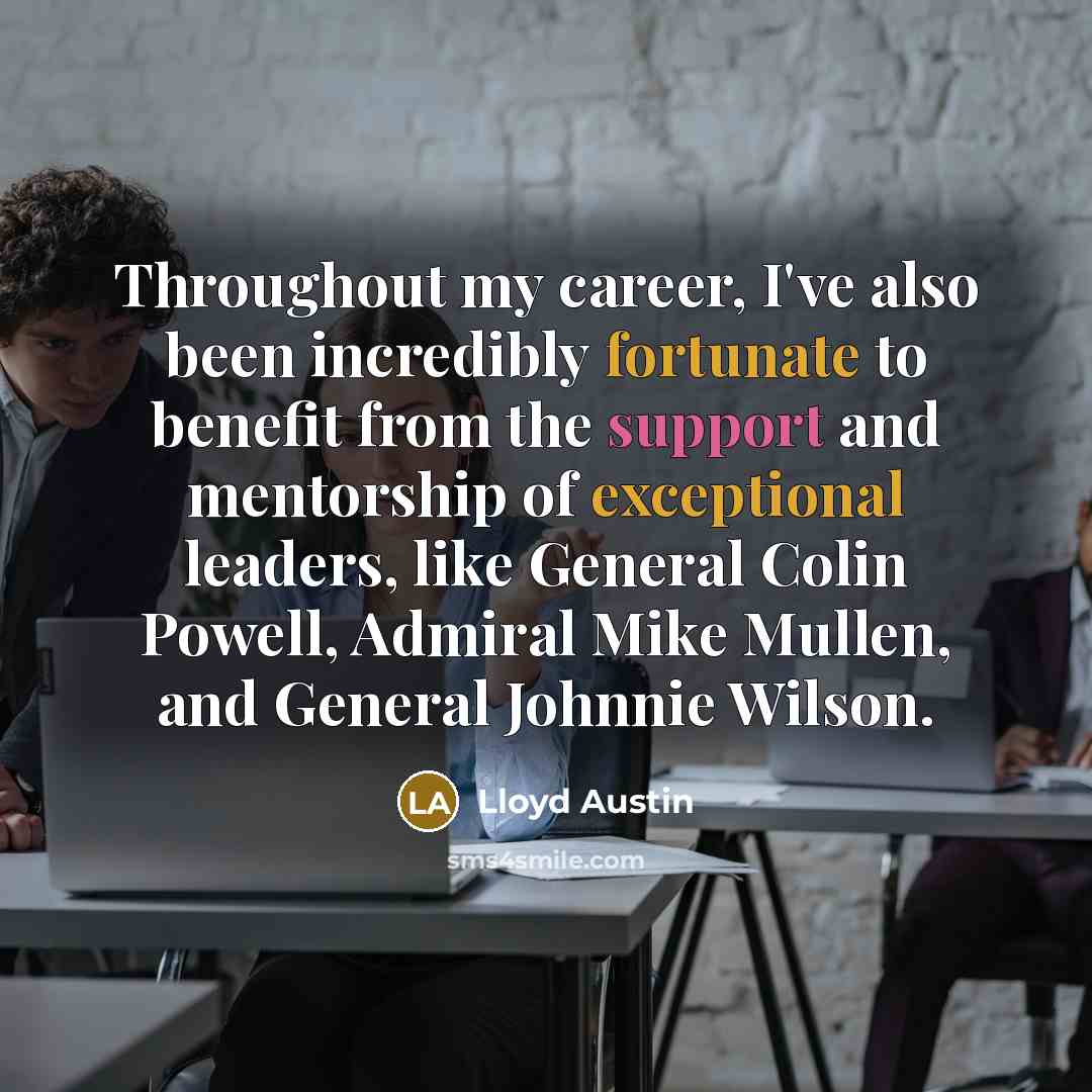 “Throughout my career, I've also been incredibly fortunate to benefit from the support and mentorship of exceptional leaders, like General Colin Powell, Admiral Mike Mullen, and General Johnnie Wilson.” quote by Lloyd Austin