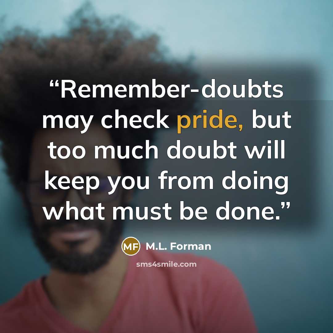 “Remember-doubts may check pride, but too much doubt will keep you from doing what must be done.” quote by M.L. Forman