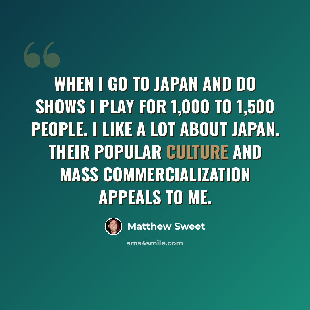 “When I go to Japan and do shows I play for 1,000 to 1,500 people. I like a lot about Japan. Their popular culture and mass commercialization appeals to me.” quote by Matthew Sweet