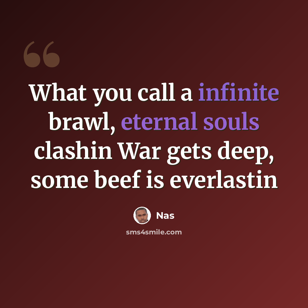 “What you call a infinite brawl, eternal souls clashin War gets deep, some beef is everlastin” quote by Nas
