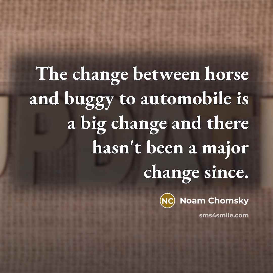 “The change between horse and buggy to automobile is a big change and there hasn't been a major change since.” quote by Noam Chomsky
