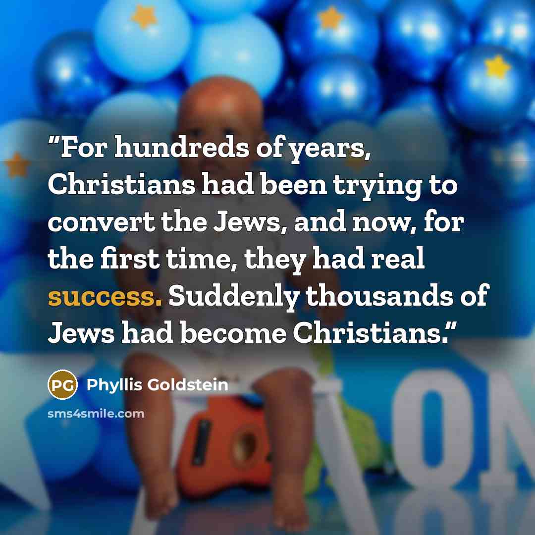 “For hundreds of years, Christians had been trying to convert the Jews, and now, for the first time, they had real success. Suddenly thousands of Jews had become Christians.” quote by Phyllis Goldstein