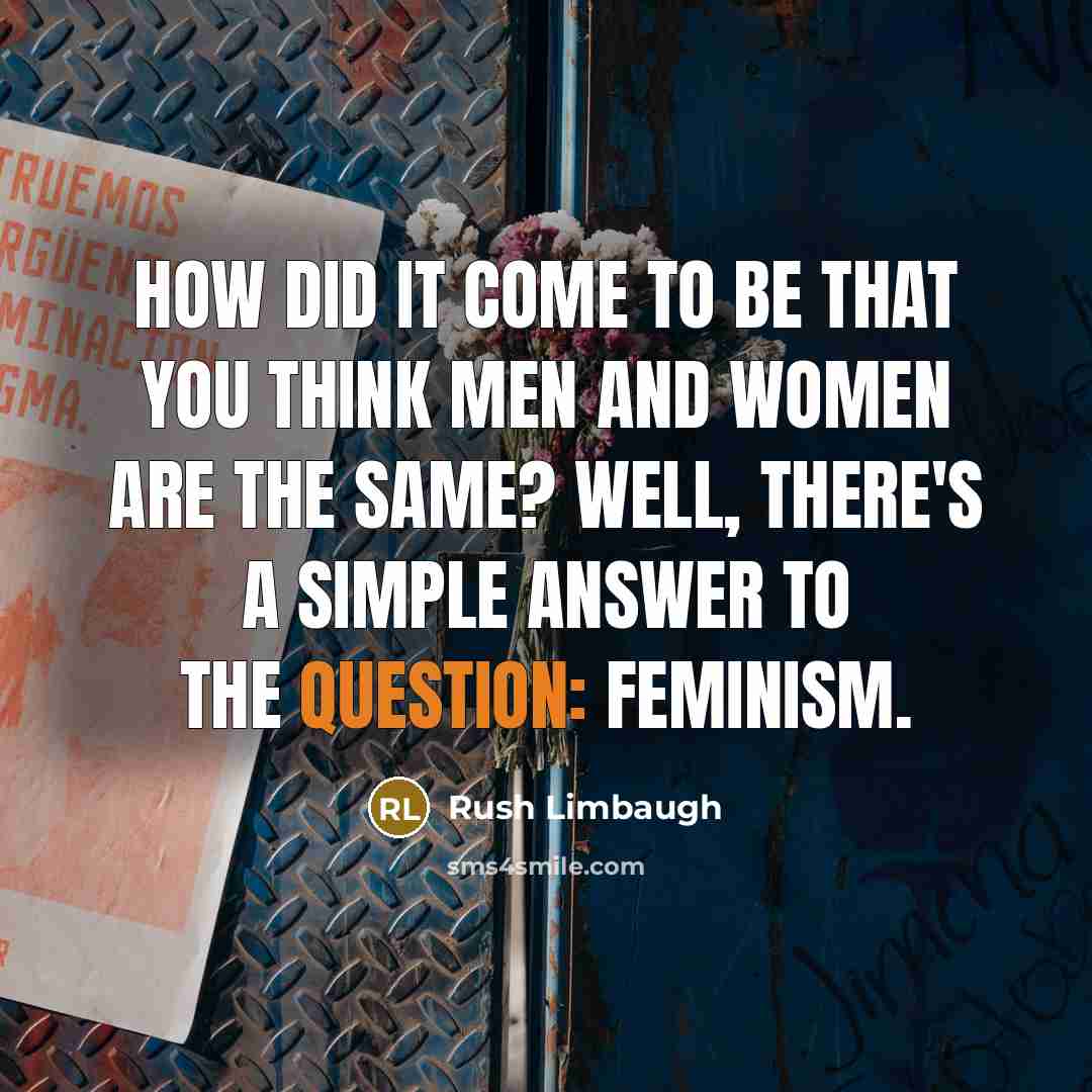 “How did it come to be that you think men and women are the same? Well, there's a simple answer to the question: Feminism.” quote by Rush Limbaugh