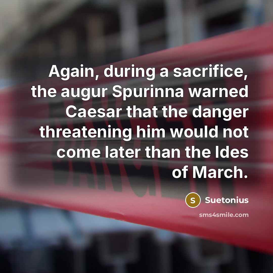 “Again, during a sacrifice, the augur Spurinna warned Caesar that the danger threatening him would not come later than the Ides of March.” quote by Suetonius