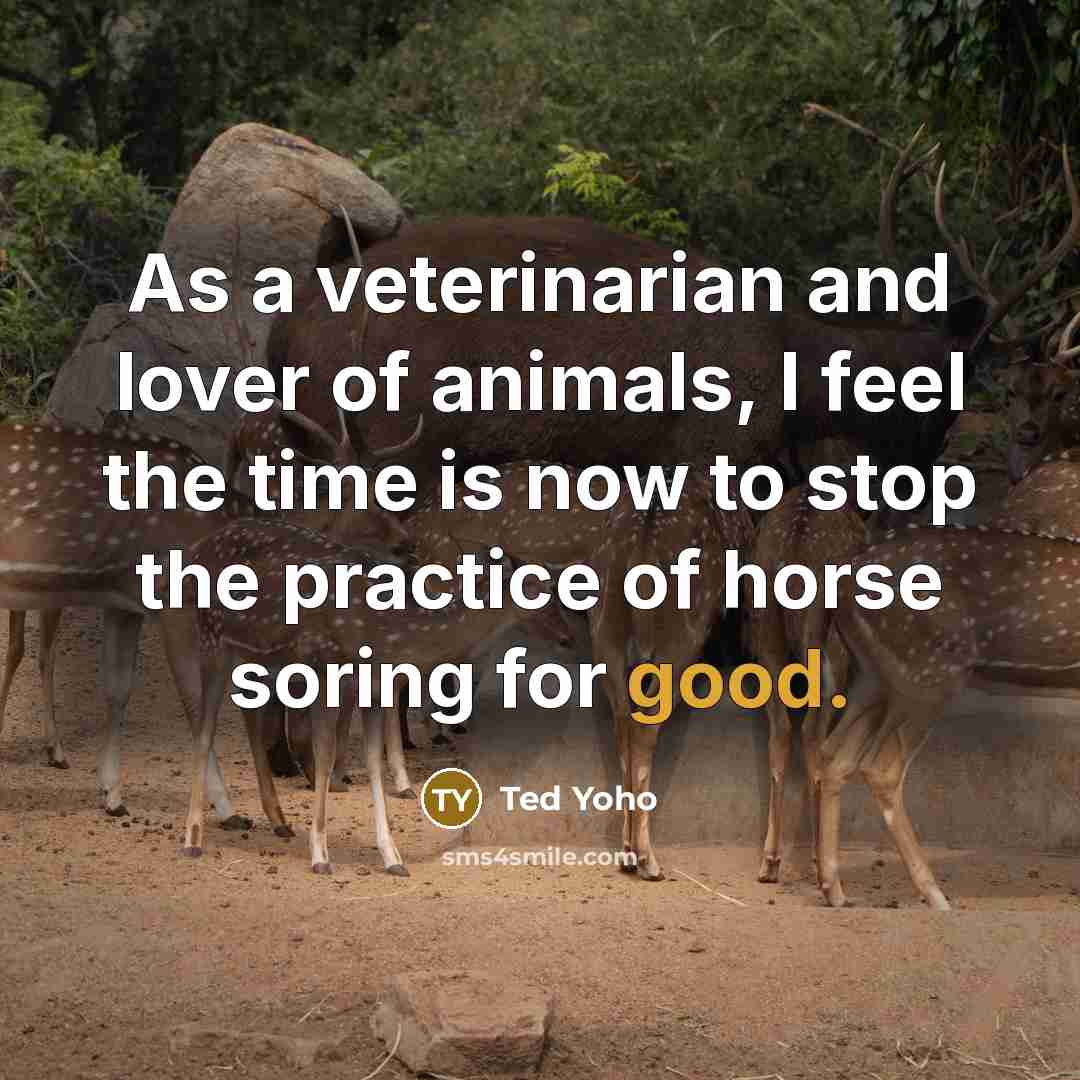“As a veterinarian and lover of animals, I feel the time is now to stop the practice of horse soring for good.” quote by Ted Yoho