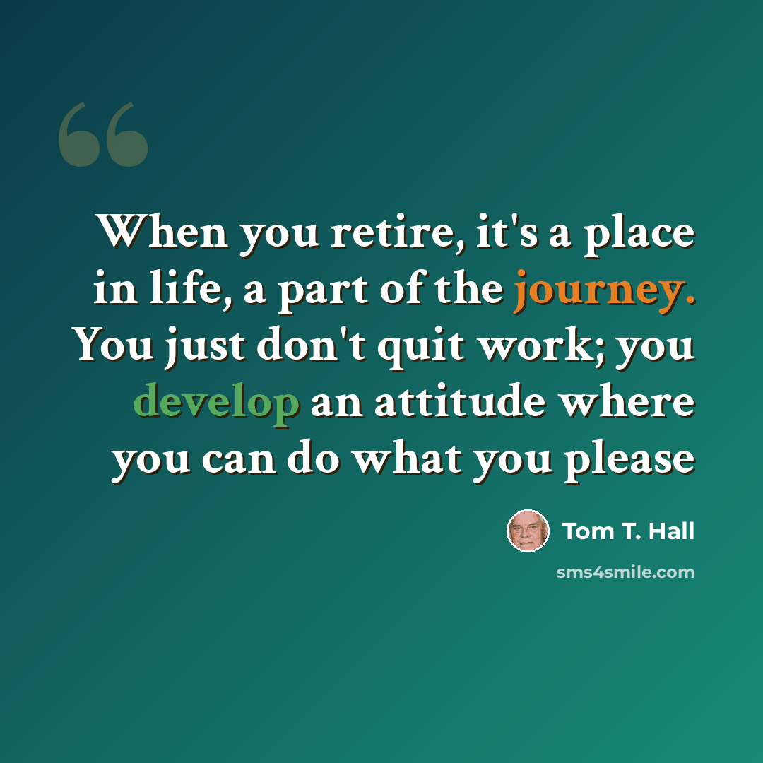 “When you retire, it's a place in life, a part of the journey. You just don't quit work; you develop an attitude where you can do what you please” quote by Tom T. Hall