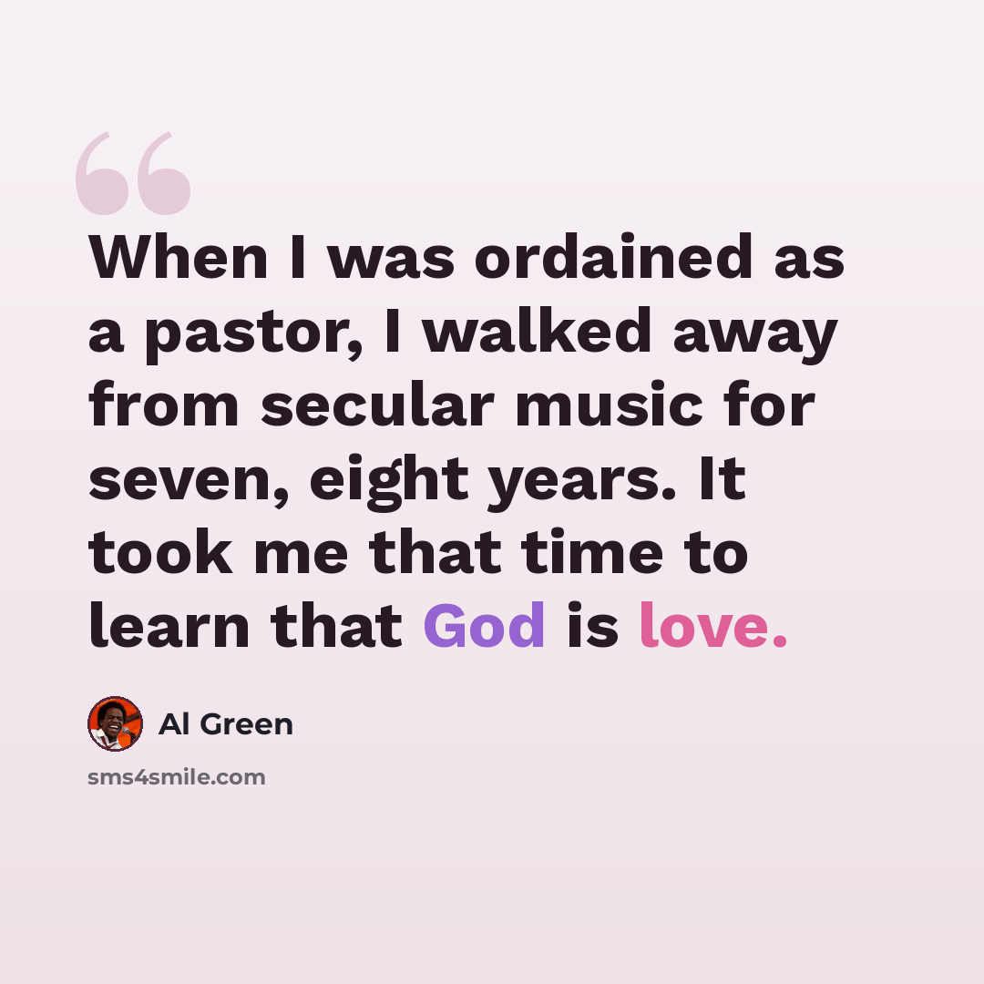 “When I was ordained as a pastor, I walked away from secular music for seven, eight years. It took me that time to learn that God is love.” quote by Al Green