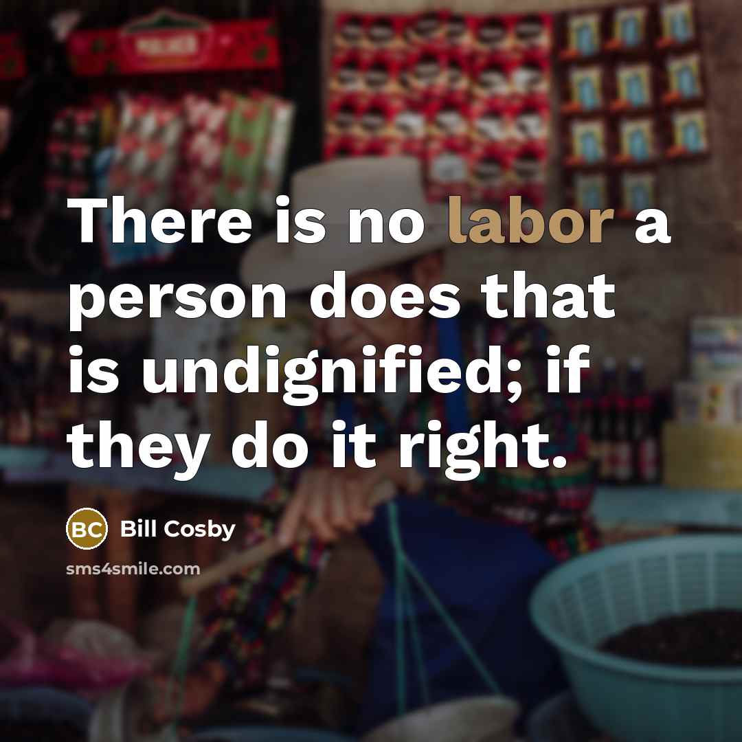 “There is no labor a person does that is undignified; if they do it right.” quote by Bill Cosby