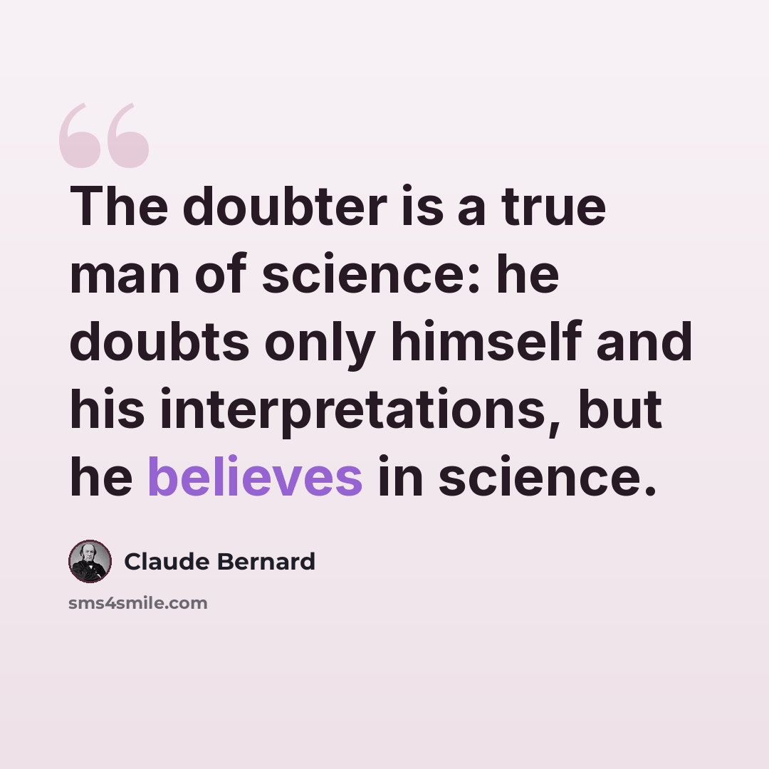 “The doubter is a true man of science: he doubts only himself and his interpretations, but he believes in science.” quote by Claude Bernard