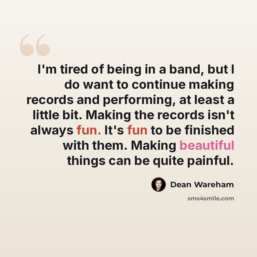 “I'm tired of being in a band, but I do want to continue making records and performing, at least a little bit. Making the records isn't always fun. It's fun to be finished with them. Making beautiful things can be quite painful.” quote by Dean Wareham