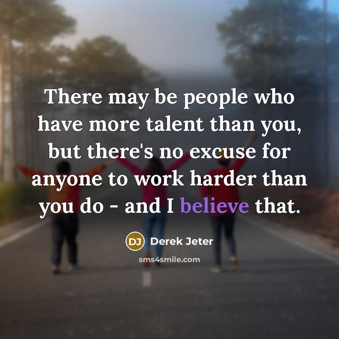 “There may be people who have more talent than you, but there's no excuse for anyone to work harder than you do - and I believe that.” quote by Derek Jeter