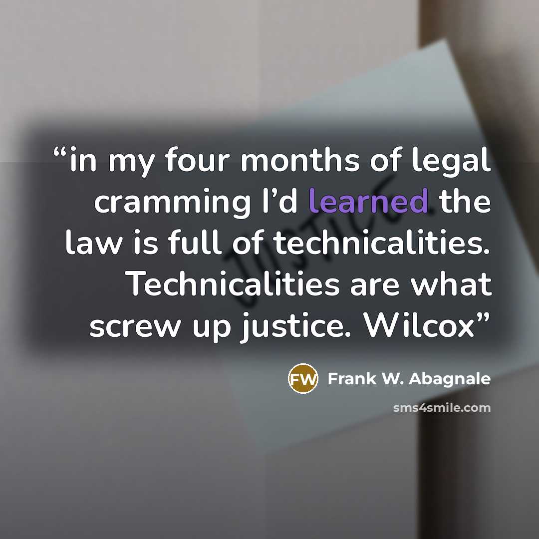 “in my four months of legal cramming I’d learned the law is full of technicalities. Technicalities are what screw up justice. Wilcox” quote by Frank W. Abagnale