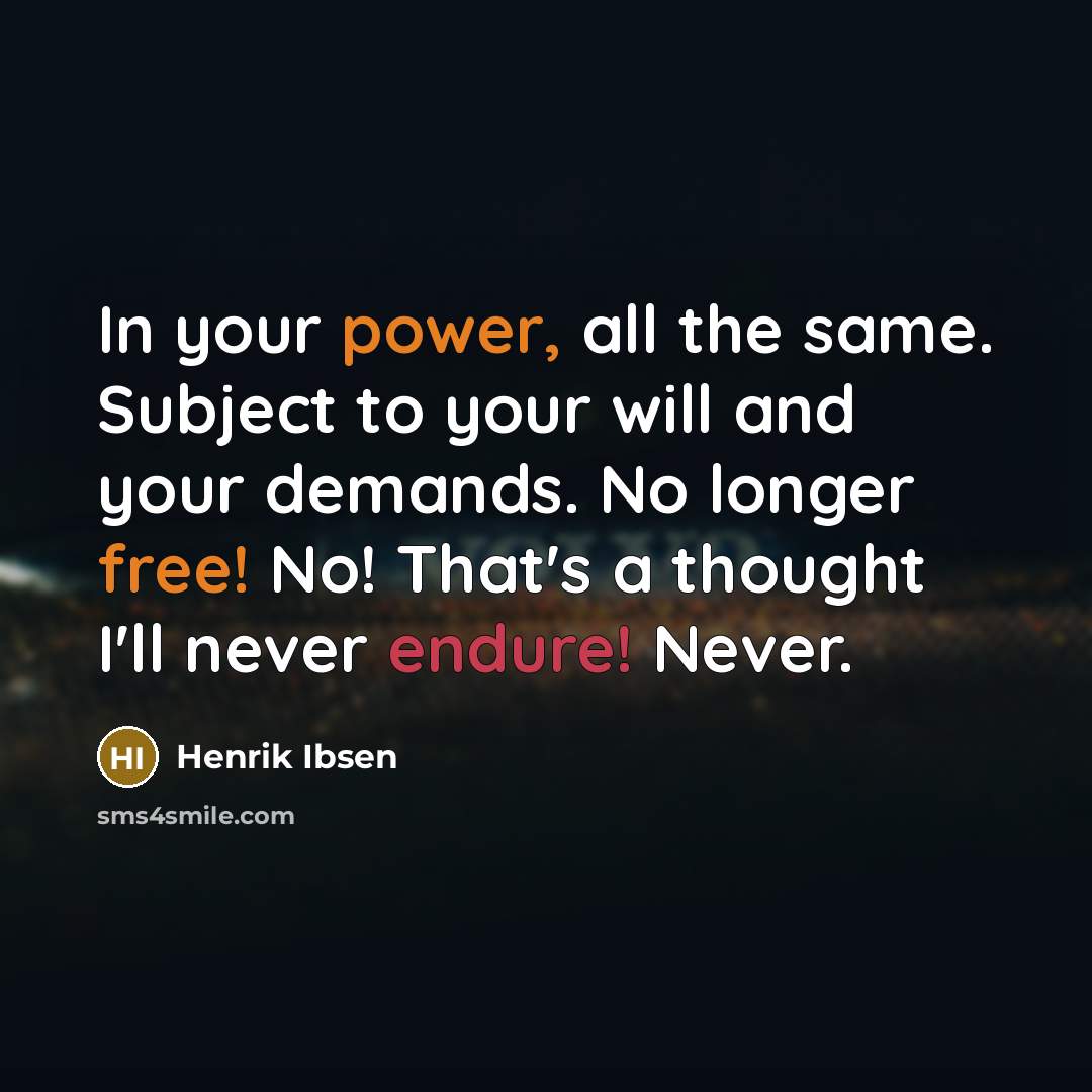 “In your power, all the same. Subject to your will and your demands. No longer free! No! That's a thought I'll never endure! Never.” quote by Henrik Ibsen