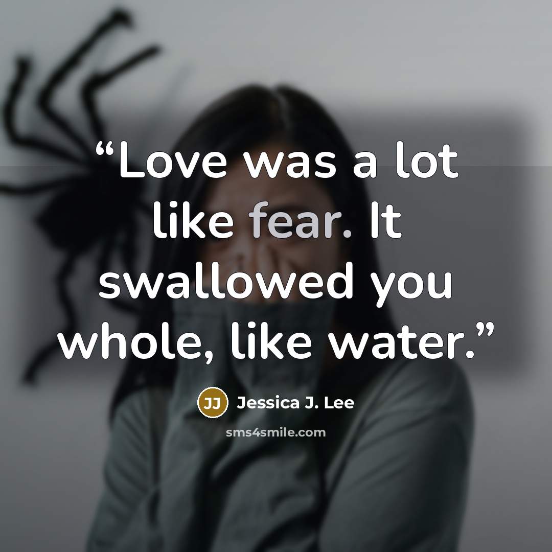 “Love was a lot like fear. It swallowed you whole, like water.” quote by Jessica J. Lee