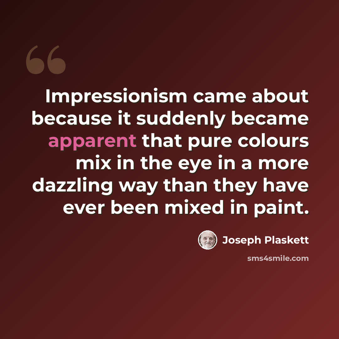 “Impressionism came about because it suddenly became apparent that pure colours mix in the eye in a more dazzling way than they have ever been mixed in paint.” quote by Joseph Plaskett