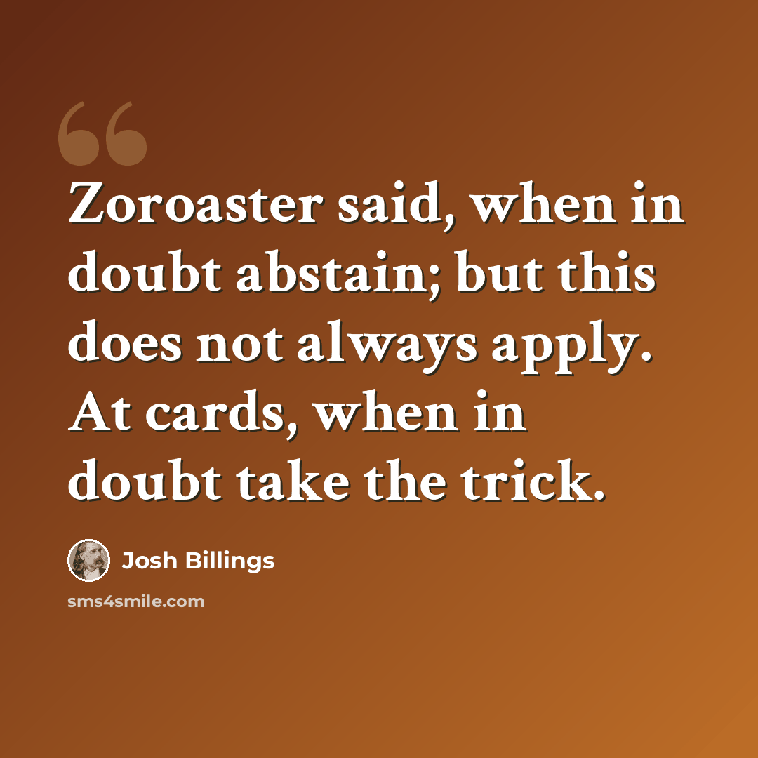 “Zoroaster said, when in doubt abstain; but this does not always apply. At cards, when in doubt take the trick.” quote by Josh Billings