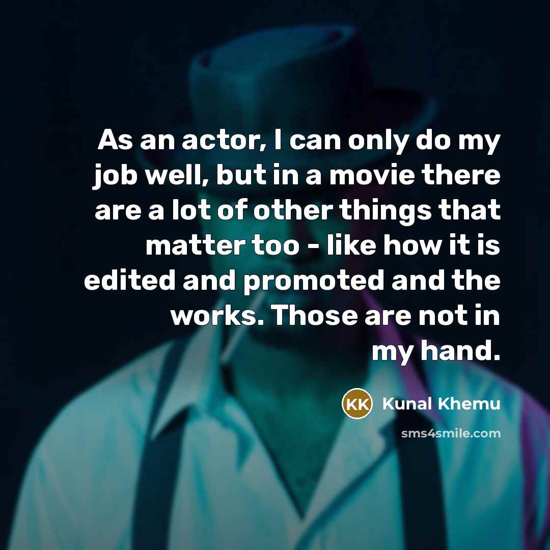 “As an actor, I can only do my job well, but in a movie there are a lot of other things that matter too - like how it is edited and promoted and the works. Those are not in my hand.” quote by Kunal Khemu