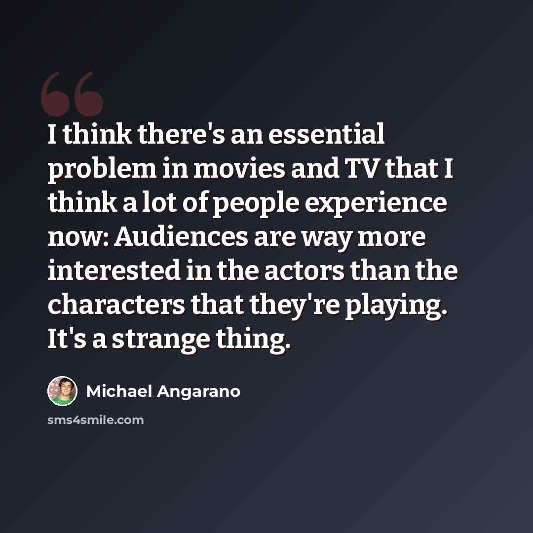 “I think there's an essential problem in movies and TV that I think a lot of people experience now: Audiences are way more interested in the actors than the characters that they're playing. It's a strange thing.” quote by Michael Angarano