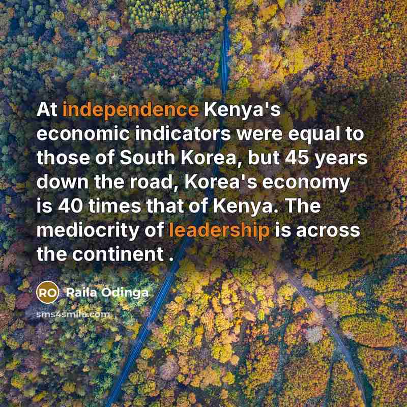 “At independence Kenya's economic indicators were equal to those of South Korea, but 45 years down the road, Korea's economy is 40 times that of Kenya. The mediocrity of leadership is across the continent .” quote by Raila Odinga